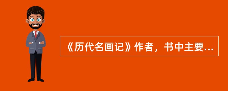 《历代名画记》作者，书中主要内容？