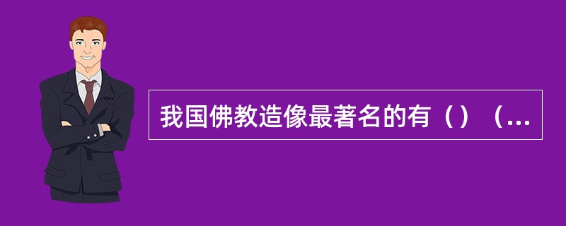 我国佛教造像最著名的有（）（）（）（）。它们都是中国的雕塑作品。（安学画室备注：