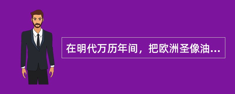 在明代万历年间，把欧洲圣像油画带入中国的是（）