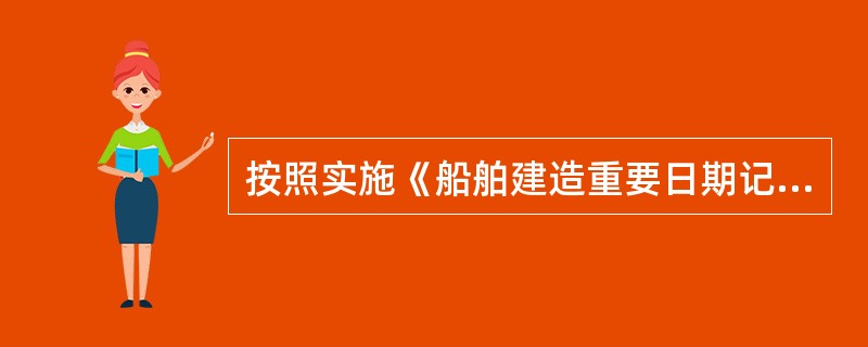 按照实施《船舶建造重要日期记录管理规定》有关事项的通知（海船检〔2011〕226