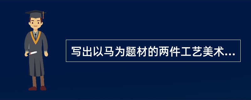 写出以马为题材的两件工艺美术作品（）。