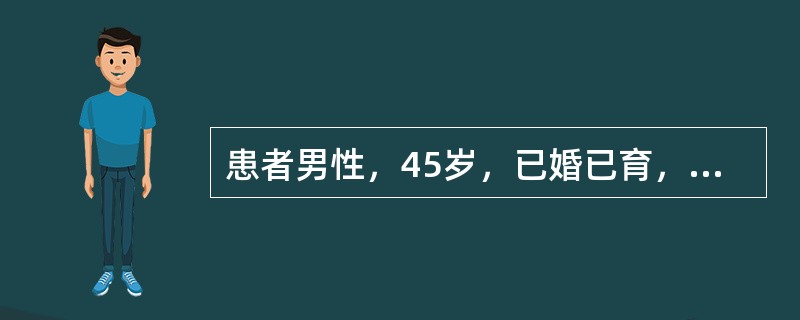 患者男性，45岁，已婚已育，主诉“男性乳房发育、性欲减退伴右侧睾丸肿大半年”就诊