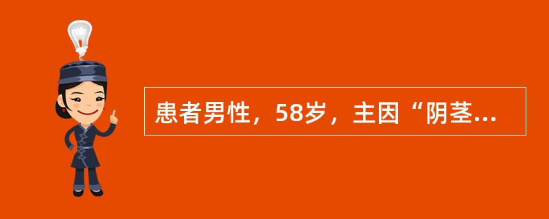 患者男性，58岁，主因“阴茎反复破溃化脓2年”就诊。2年前阴茎龟头无明显诱因出现