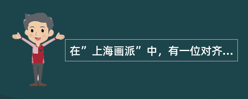 在”上海画派”中，有一位对齐白石产生重大影响的画家（）.