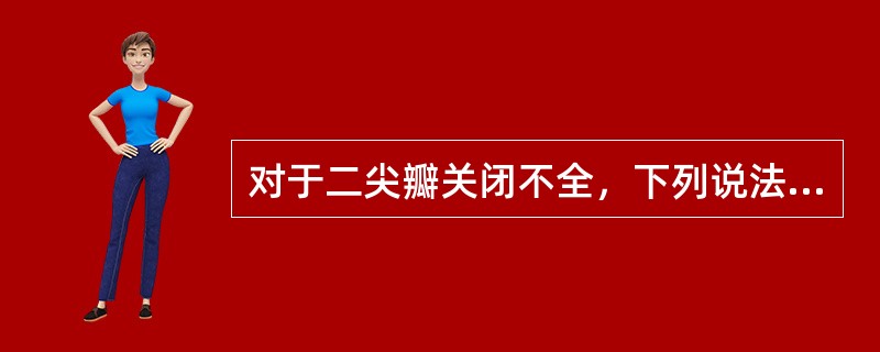 对于二尖瓣关闭不全，下列说法不正确的是（）