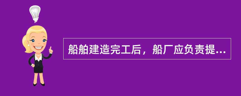 船舶建造完工后，船厂应负责提交与（）和相关资料，至少一式两份，一份交船舶管理公司