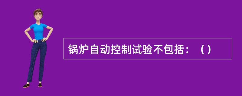 锅炉自动控制试验不包括：（）