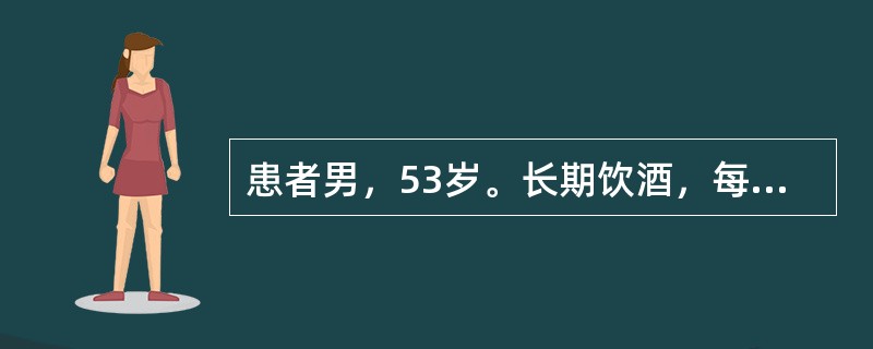 患者男，53岁。长期饮酒，每天饮高度白酒400～500g，大量吸烟，30～40支
