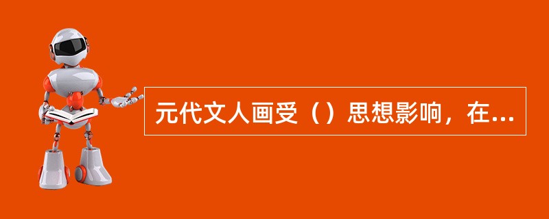 元代文人画受（）思想影响，在艺术上以（），不假雕琢为美。