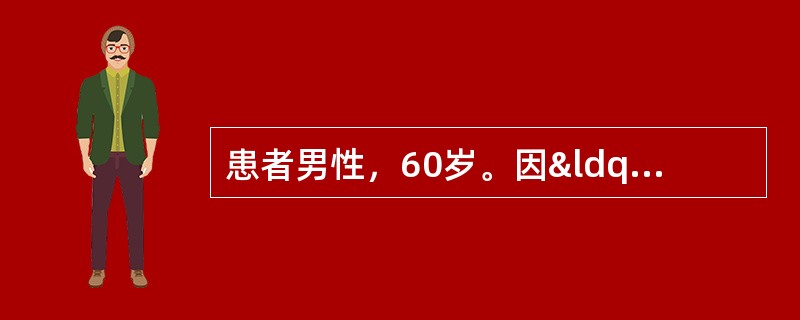 患者男性，60岁。因“间歇性无痛性全程肉眼血尿10天”就