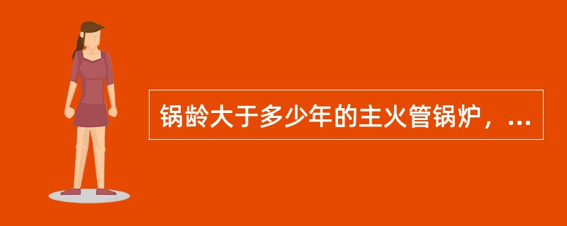 锅龄大于多少年的主火管锅炉，应每年进行一次锅炉内部检验。（）