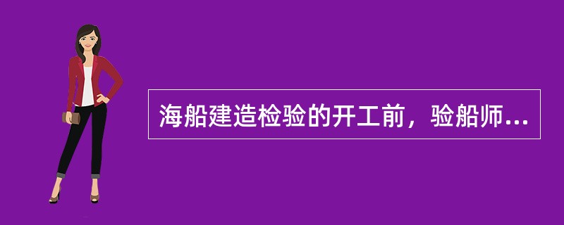 海船建造检验的开工前，验船师应对船厂开工建造及其检验的有关准备情况进行检查和确认