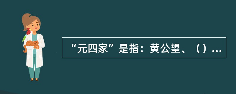“元四家”是指：黄公望、（）、倪瓒与吴镇。