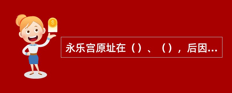 永乐宫原址在（）、（），后因建三门峡水库，迁址于（）、（）.