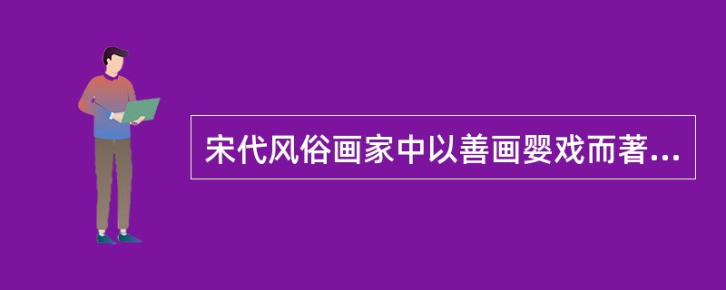 宋代风俗画家中以善画婴戏而著称的是（），其传世作品有《秋庭戏婴》等。