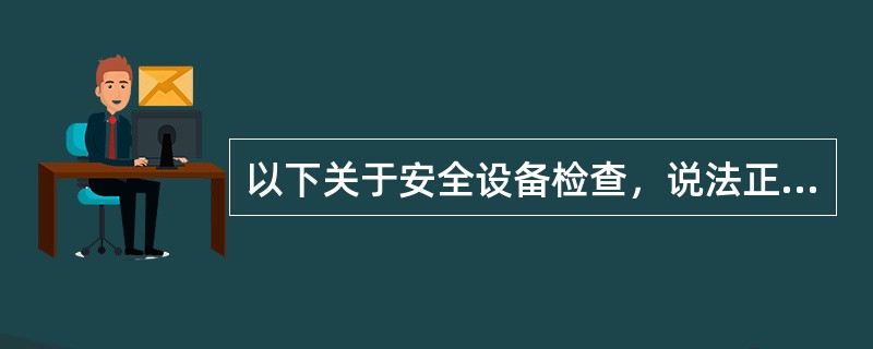 以下关于安全设备检查，说法正确的有（）