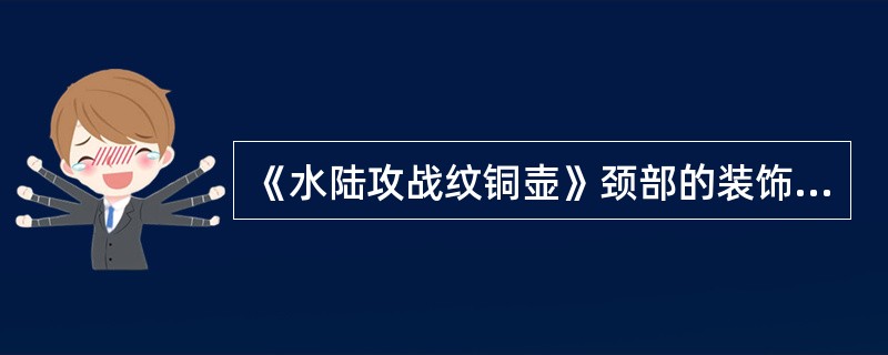 《水陆攻战纹铜壶》颈部的装饰区描绘的是（）和（）。