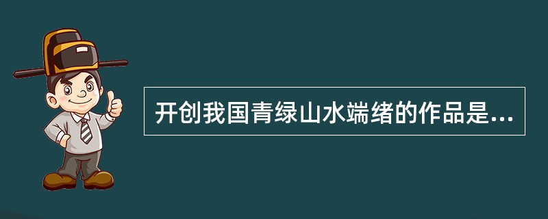 开创我国青绿山水端绪的作品是（）