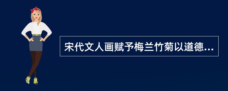 宋代文人画赋予梅兰竹菊以道德品格，号称“（）”。其后成为传统绘画中的独特门类。