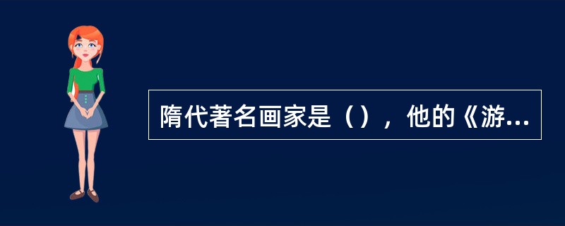 隋代著名画家是（），他的《游春图》是我国现存最早的一幅山水卷轴画。