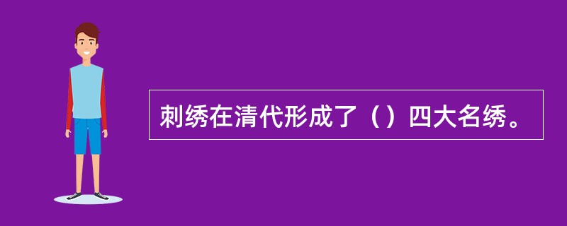 刺绣在清代形成了（）四大名绣。