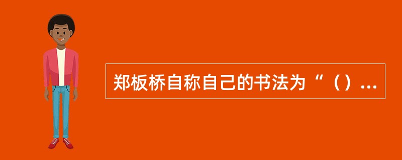 郑板桥自称自己的书法为“（）”。