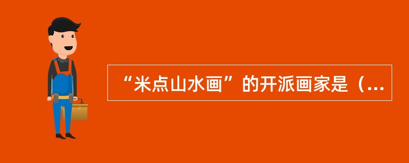 “米点山水画”的开派画家是（）。