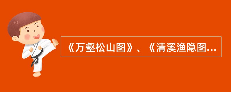 《万壑松山图》、《清溪渔隐图卷》是南宋山水画家（）的代表作。