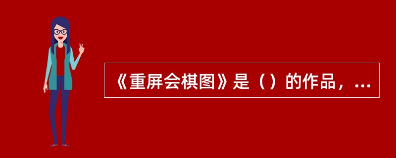 《重屏会棋图》是（）的作品，内容是表现（），具有（）性质。