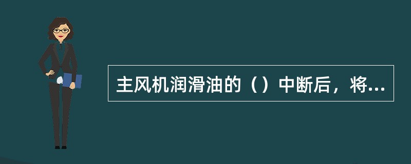 主风机润滑油的（）中断后，将出现润滑油温底（）。