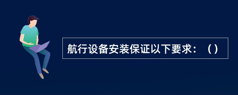 航行设备安装保证以下要求：（）