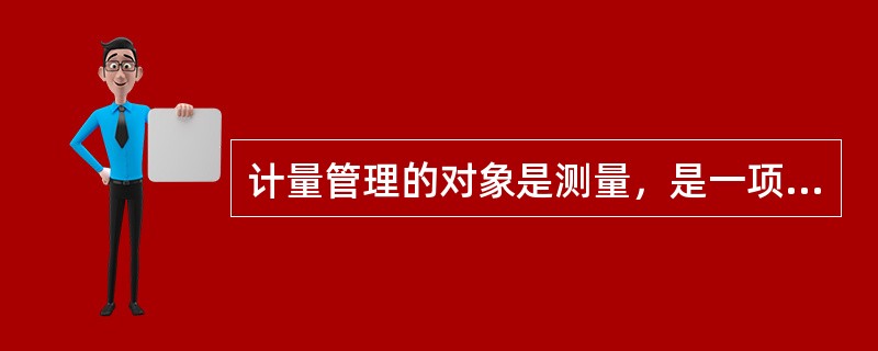 计量管理的对象是测量，是一项技术性较强的管理工作。