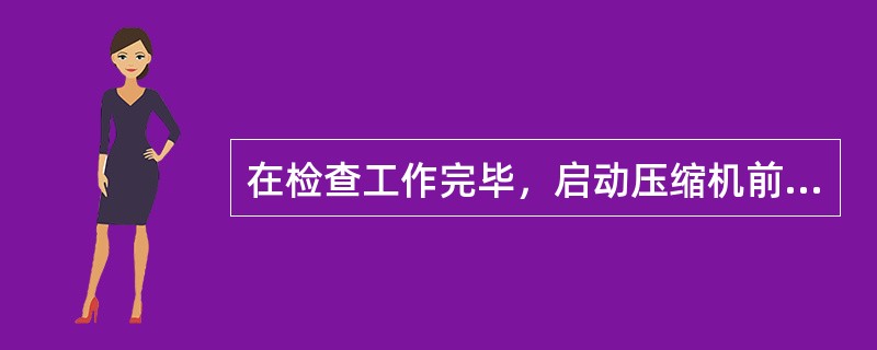 在检查工作完毕，启动压缩机前应首先（）。