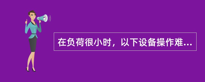 在负荷很小时，以下设备操作难度最大的是（）。