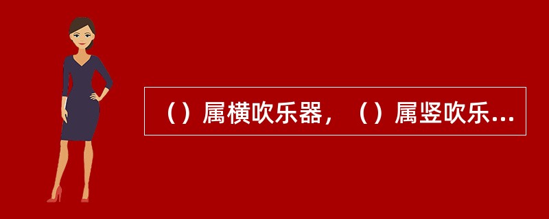 （）属横吹乐器，（）属竖吹乐器。