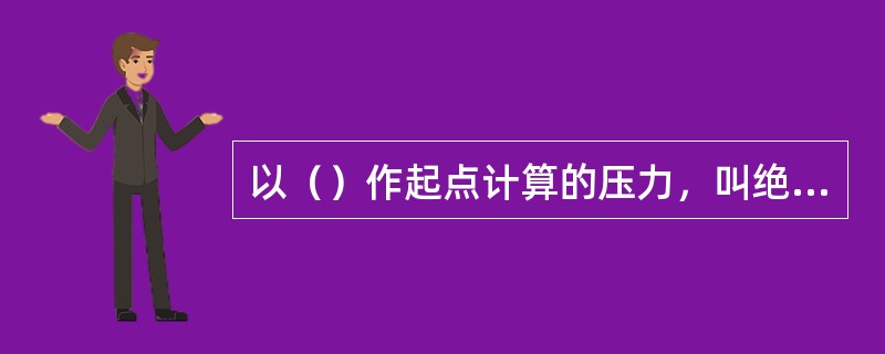 以（）作起点计算的压力，叫绝对压强。