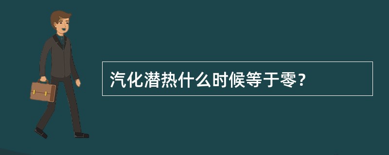 汽化潜热什么时候等于零？