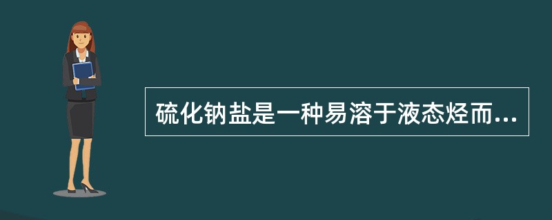 硫化钠盐是一种易溶于液态烃而不溶于水和碱液的物质。