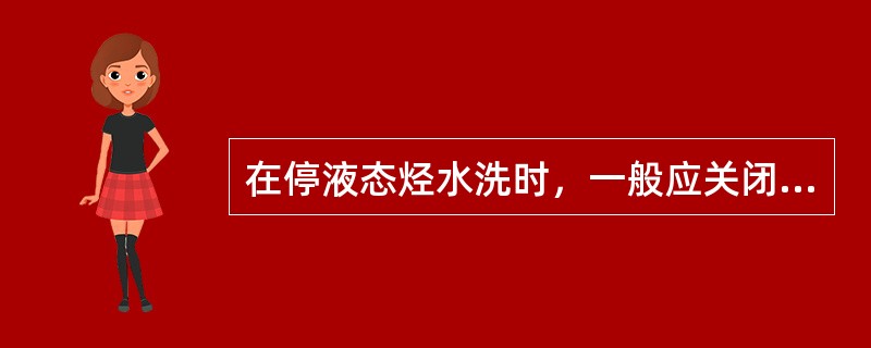 在停液态烃水洗时，一般应关闭水洗泵出口阀，防止液态烃串压。