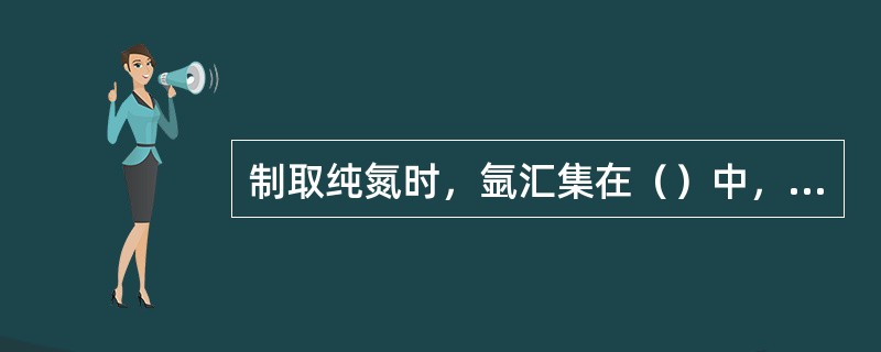 制取纯氮时，氩汇集在（）中，从而影响氮和氧的纯度。