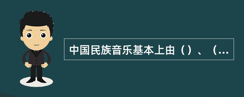 中国民族音乐基本上由（）、（）、（）、（）四部分构成。