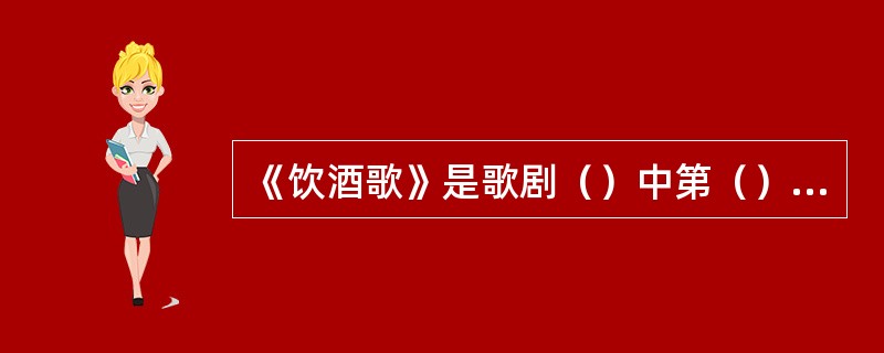 《饮酒歌》是歌剧（）中第（）幕的主题歌。