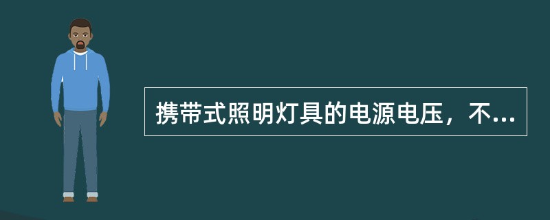 携带式照明灯具的电源电压，不准超过36V，在金属容器内的潮湿处的灯具电压不准超过