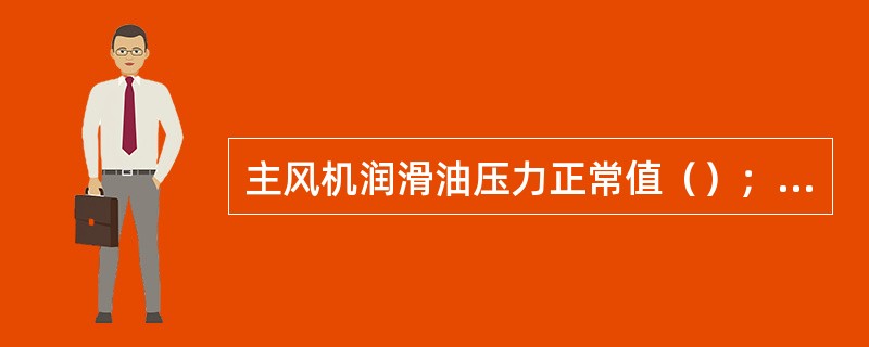 主风机润滑油压力正常值（）；报警值（）；停机值（）