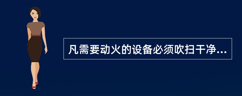 凡需要动火的设备必须吹扫干净，经采样分析合格后，方可动火；而需要动火的管线则吹扫