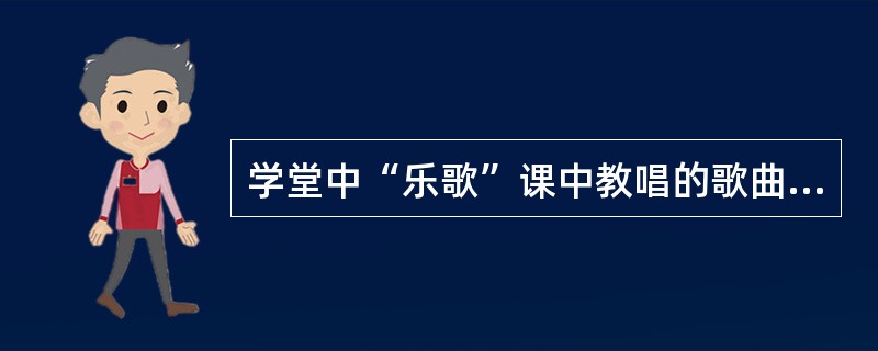 学堂中“乐歌”课中教唱的歌曲被称为（）。