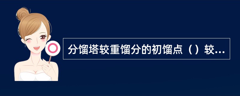 分馏塔较重馏分的初馏点（）较轻馏分的终馏点，说明这两个馏分之间有重叠。