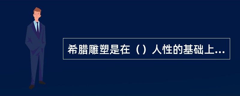 希腊雕塑是在（）人性的基础上高扬“神性”，青铜礼器是在极端地（）人性的基础上高扬