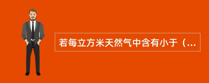 若每立方米天然气中含有小于（）克气体汽油时，称为贫气