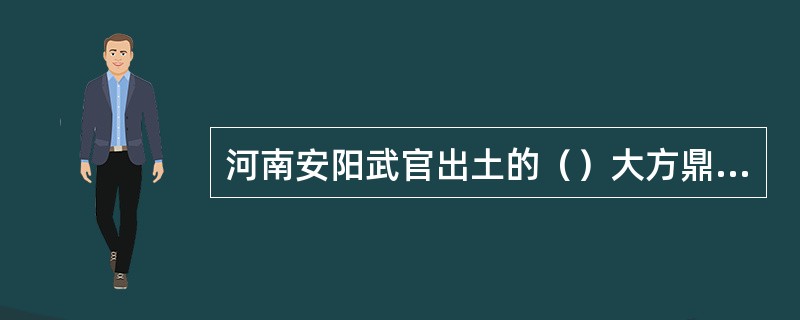 河南安阳武官出土的（）大方鼎，标志着我国公元前14世纪前后对于青铜器铸造的最高水